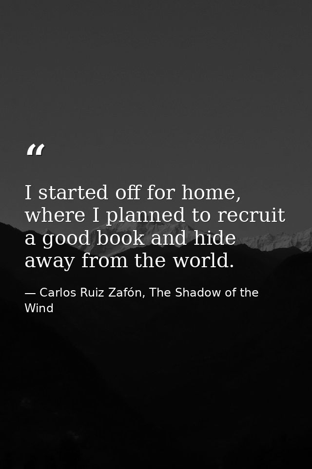 I started off for home, where I planned to recruit a good book and hide away from the world. — Carlos Ruiz Zafón, The Shadow of the Wind