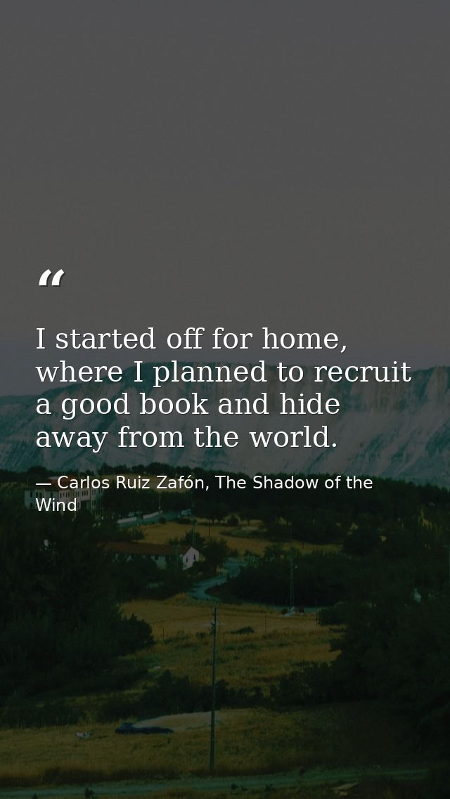 I started off for home, where I planned to recruit a good book and hide away from the world. — Carlos Ruiz Zafón, The Shadow of the Wind