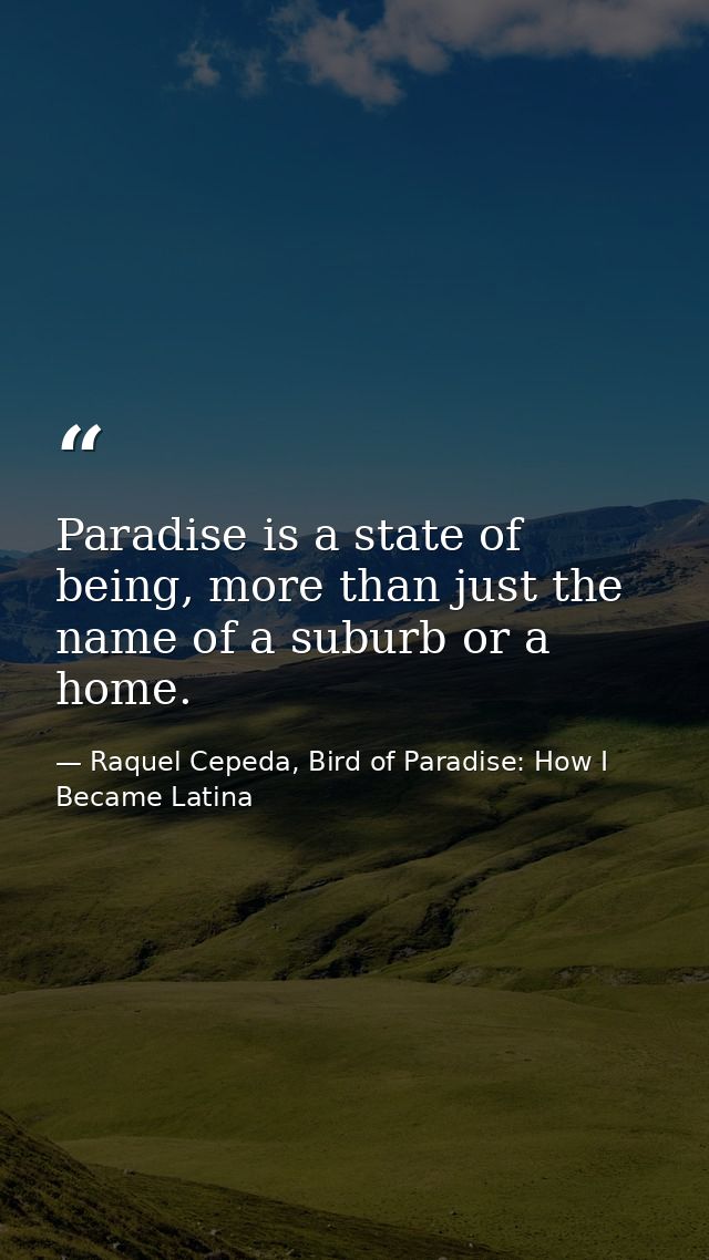 Paradise is a state of being, more than just the name of a suburb or a home. — Raquel Cepeda, Bird of Paradise: How I Became Latina