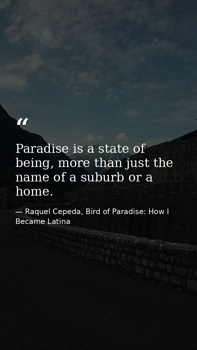 Paradise is a state of being, more than just the name of a suburb or a home. — Raquel Cepeda, Bird of Paradise: How I Became Latina