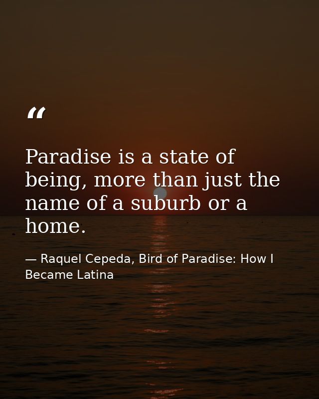 Paradise is a state of being, more than just the name of a suburb or a home. — Raquel Cepeda, Bird of Paradise: How I Became Latina