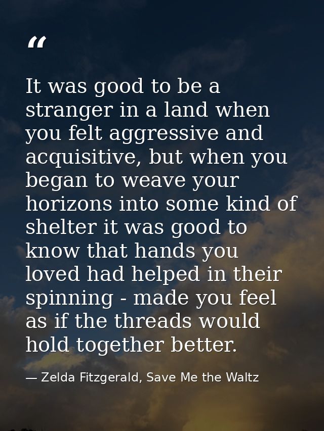It was good to be a stranger in a land when you felt aggressive and acquisitive, but when you began to weave your horizo — Zelda Fitzgerald, Save Me the Waltz