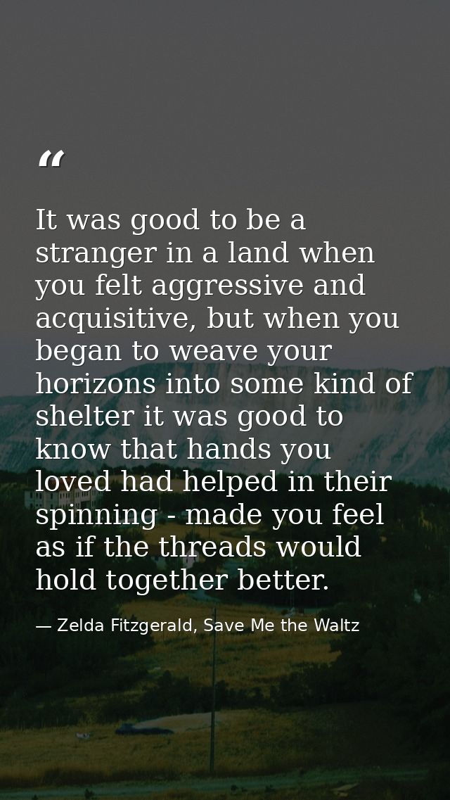 It was good to be a stranger in a land when you felt aggressive and acquisitive, but when you began to weave your horizo — Zelda Fitzgerald, Save Me the Waltz
