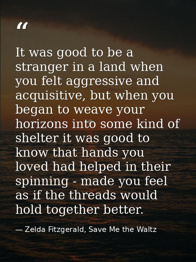 It was good to be a stranger in a land when you felt aggressive and acquisitive, but when you began to weave your horizo — Zelda Fitzgerald, Save Me the Waltz