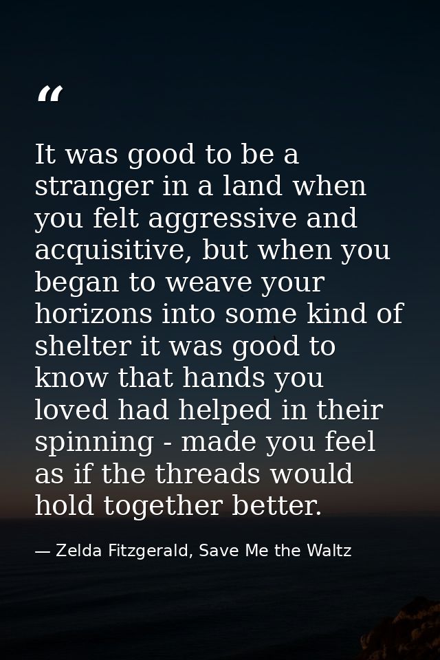 It was good to be a stranger in a land when you felt aggressive and acquisitive, but when you began to weave your horizo — Zelda Fitzgerald, Save Me the Waltz