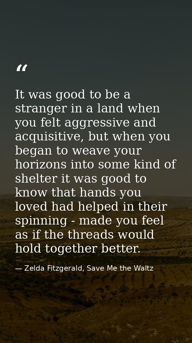 It was good to be a stranger in a land when you felt aggressive and acquisitive, but when you began to weave your horizo — Zelda Fitzgerald, Save Me the Waltz