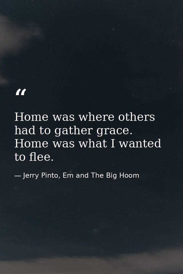 Home was where others had to gather grace. Home was what I wanted to flee. — Jerry Pinto, Em and The Big Hoom
