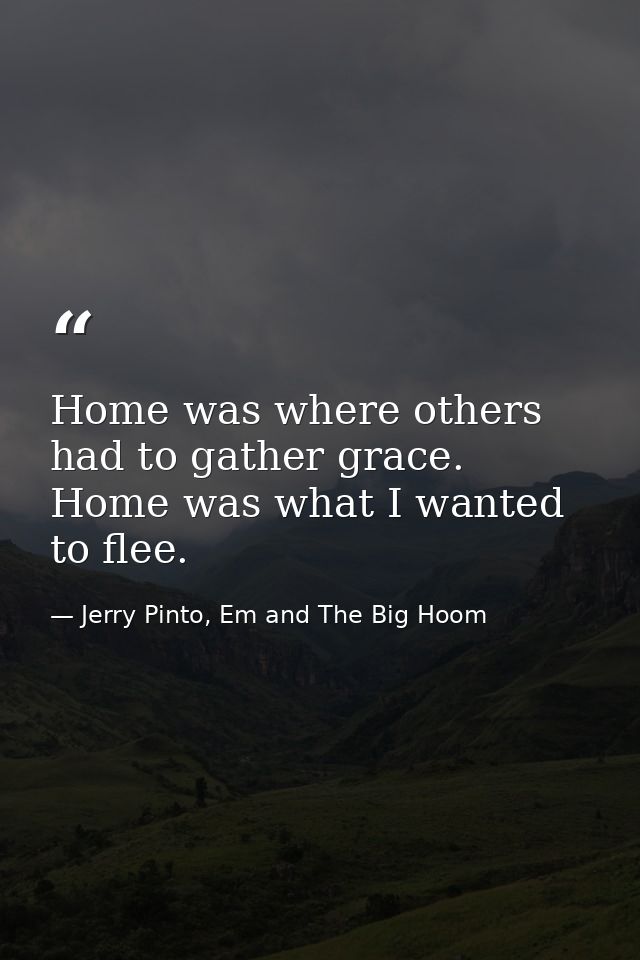 Home was where others had to gather grace. Home was what I wanted to flee. — Jerry Pinto, Em and The Big Hoom