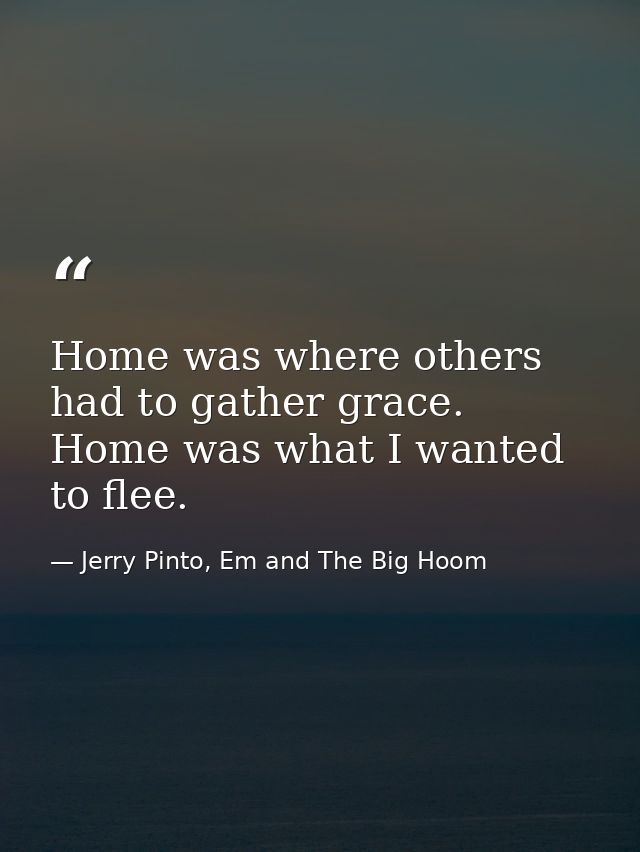 Home was where others had to gather grace. Home was what I wanted to flee. — Jerry Pinto, Em and The Big Hoom
