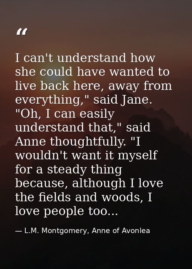 I can't understand how she could have wanted to live back here, away from everything," said Jane. "Oh, I can easily unde — L.M. Montgomery, Anne of Avonlea