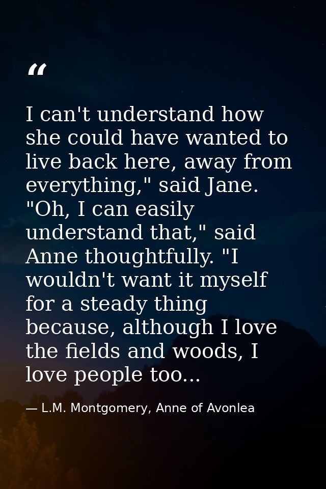 I can't understand how she could have wanted to live back here, away from everything," said Jane. "Oh, I can easily unde — L.M. Montgomery, Anne of Avonlea