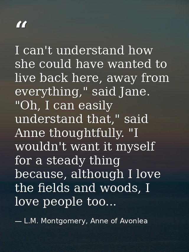 I can't understand how she could have wanted to live back here, away from everything," said Jane. "Oh, I can easily unde — L.M. Montgomery, Anne of Avonlea