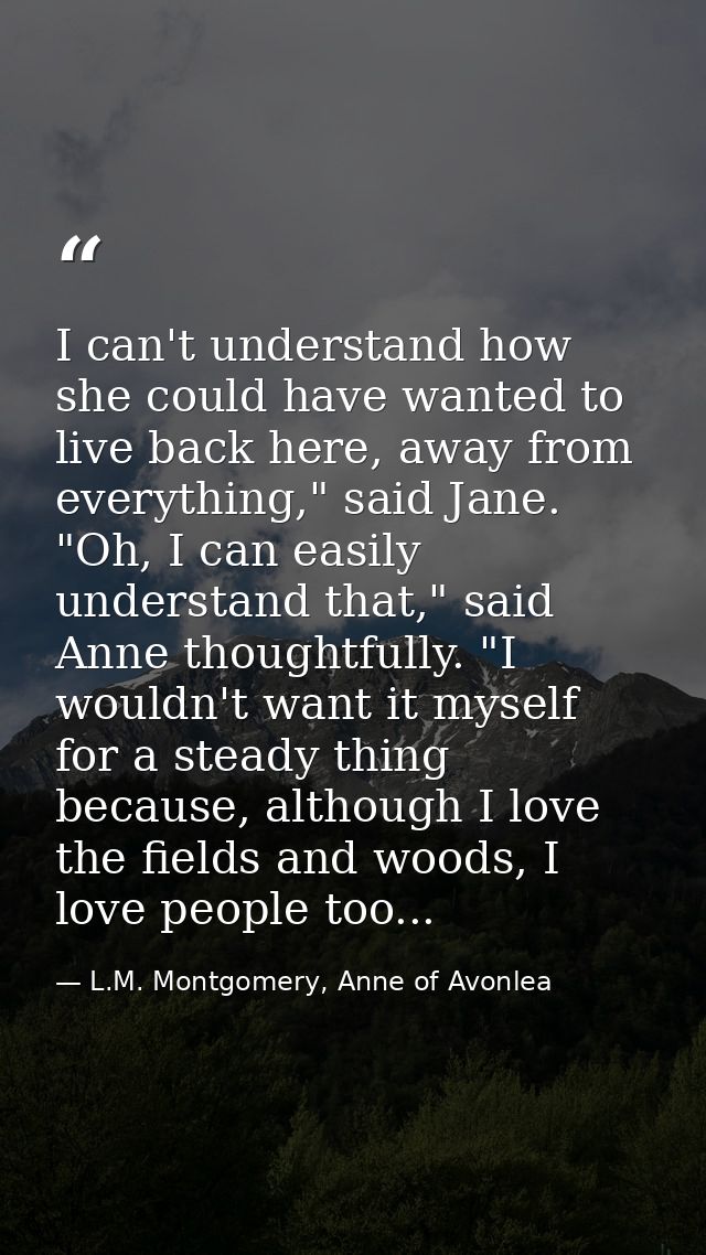 I can't understand how she could have wanted to live back here, away from everything," said Jane. "Oh, I can easily unde — L.M. Montgomery, Anne of Avonlea