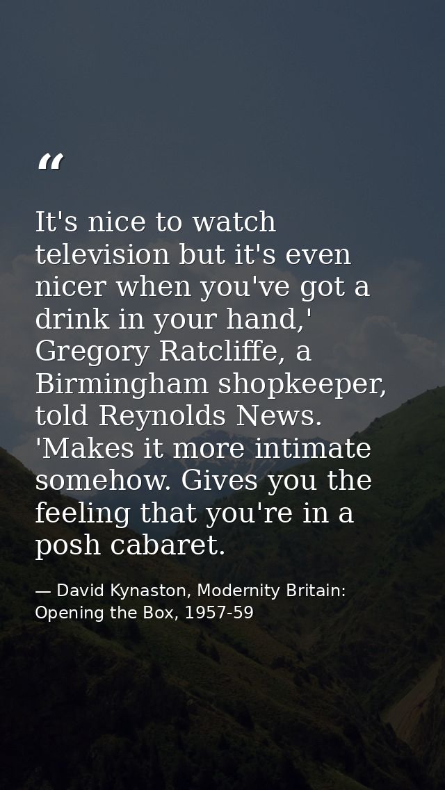 It's nice to watch television but it's even nicer when you've got a drink in your hand,' Gregory Ratcliffe, a Birmingham — David Kynaston, Modernity Britain: Opening the Box, 1957-59