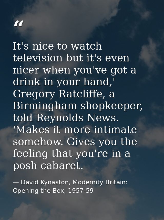 It's nice to watch television but it's even nicer when you've got a drink in your hand,' Gregory Ratcliffe, a Birmingham — David Kynaston, Modernity Britain: Opening the Box, 1957-59