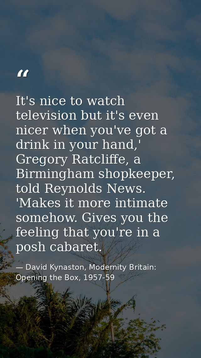 It's nice to watch television but it's even nicer when you've got a drink in your hand,' Gregory Ratcliffe, a Birmingham — David Kynaston, Modernity Britain: Opening the Box, 1957-59