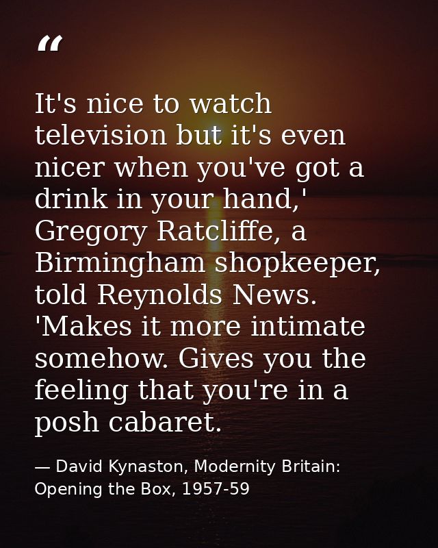 It's nice to watch television but it's even nicer when you've got a drink in your hand,' Gregory Ratcliffe, a Birmingham — David Kynaston, Modernity Britain: Opening the Box, 1957-59