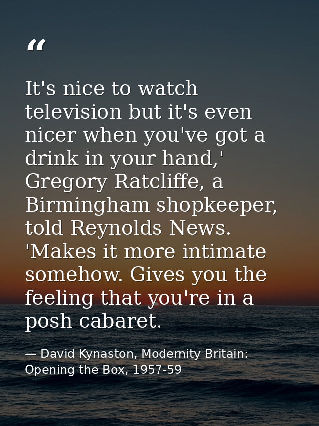 It's nice to watch television but it's even nicer when you've got a drink in your hand,' Gregory Ratcliffe, a Birmingham — David Kynaston, Modernity Britain: Opening the Box, 1957-59