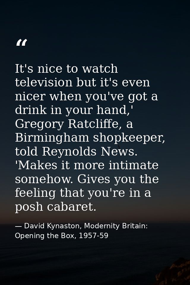 It's nice to watch television but it's even nicer when you've got a drink in your hand,' Gregory Ratcliffe, a Birmingham — David Kynaston, Modernity Britain: Opening the Box, 1957-59