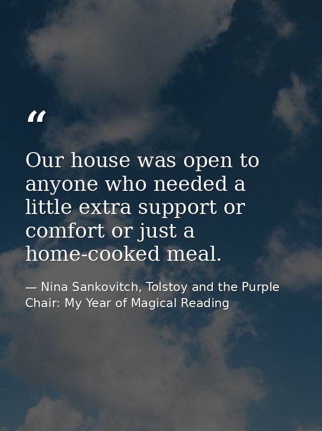 Our house was open to anyone who needed a little extra support or comfort or just a home-cooked meal. — Nina Sankovitch, Tolstoy and the Purple Chair: My Year of Magical Reading