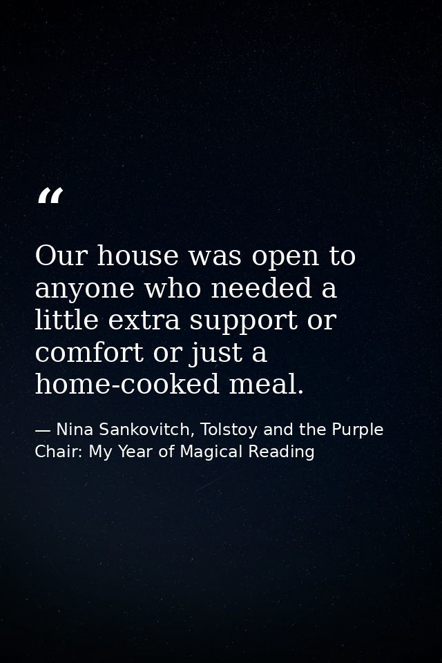 Our house was open to anyone who needed a little extra support or comfort or just a home-cooked meal. — Nina Sankovitch, Tolstoy and the Purple Chair: My Year of Magical Reading