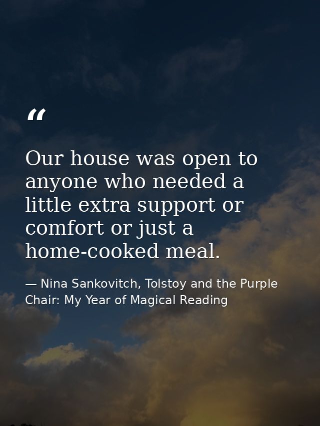 Our house was open to anyone who needed a little extra support or comfort or just a home-cooked meal. — Nina Sankovitch, Tolstoy and the Purple Chair: My Year of Magical Reading