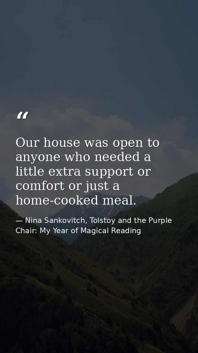 Our house was open to anyone who needed a little extra support or comfort or just a home-cooked meal. — Nina Sankovitch, Tolstoy and the Purple Chair: My Year of Magical Reading