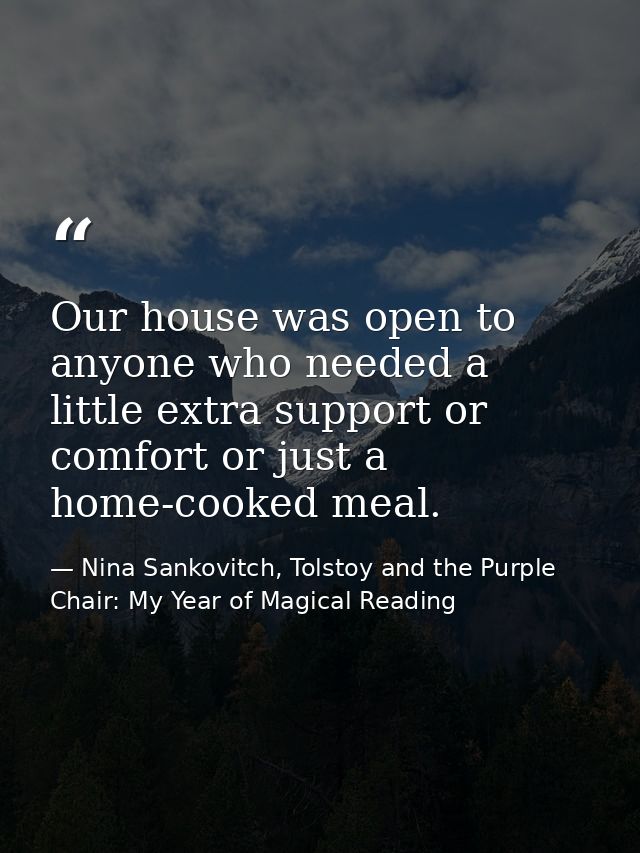 Our house was open to anyone who needed a little extra support or comfort or just a home-cooked meal. — Nina Sankovitch, Tolstoy and the Purple Chair: My Year of Magical Reading