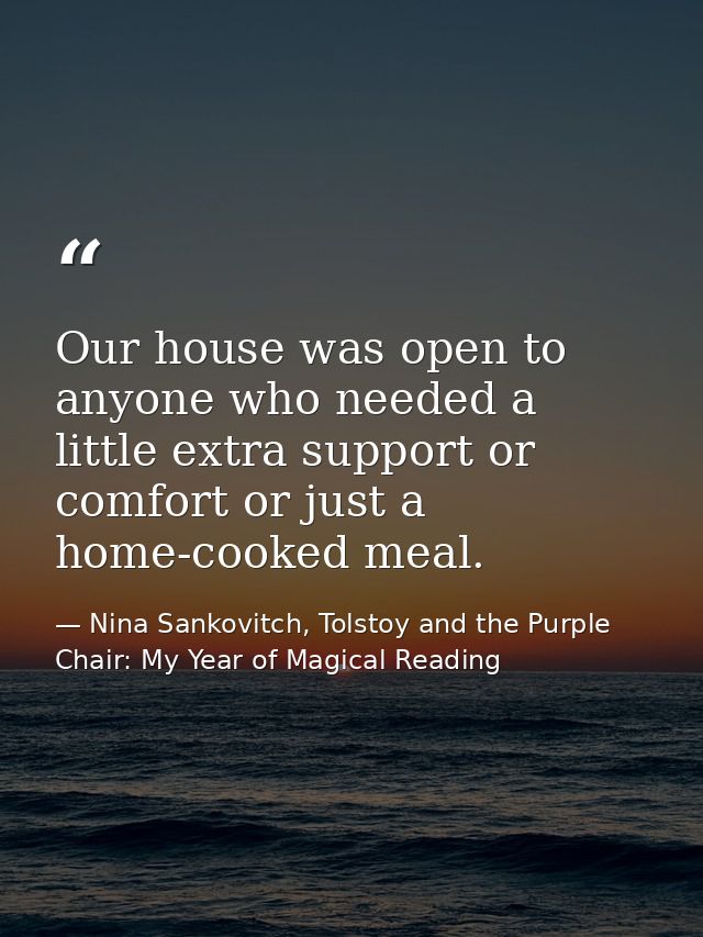 Our house was open to anyone who needed a little extra support or comfort or just a home-cooked meal. — Nina Sankovitch, Tolstoy and the Purple Chair: My Year of Magical Reading