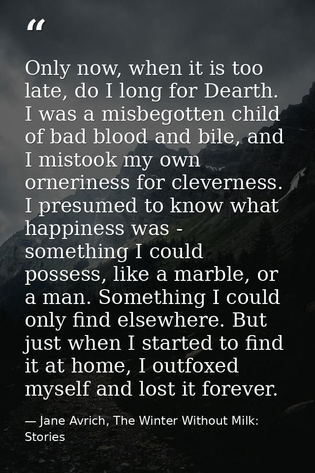 Only now, when it is too late, do I long for Dearth. I was a misbegotten child of bad blood and bile, and I mistook my o — Jane Avrich, The Winter Without Milk: Stories