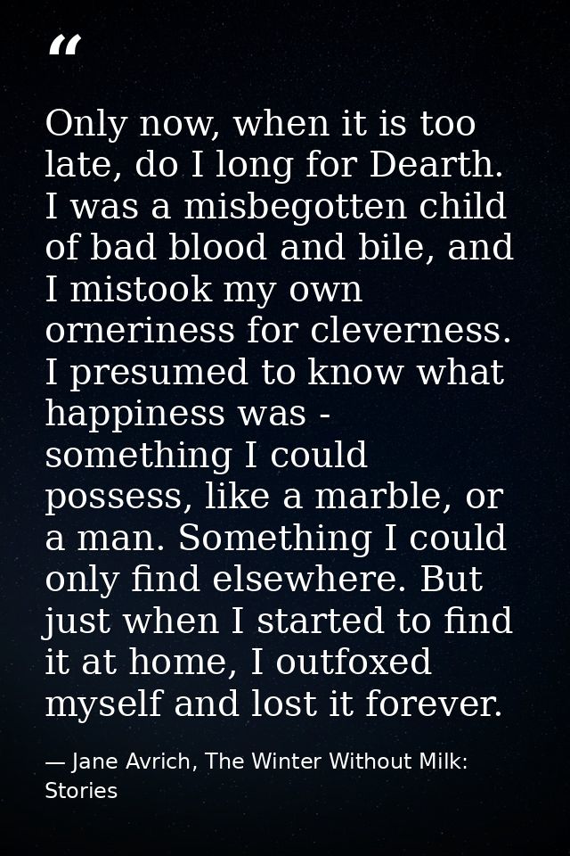 Only now, when it is too late, do I long for Dearth. I was a misbegotten child of bad blood and bile, and I mistook my o — Jane Avrich, The Winter Without Milk: Stories