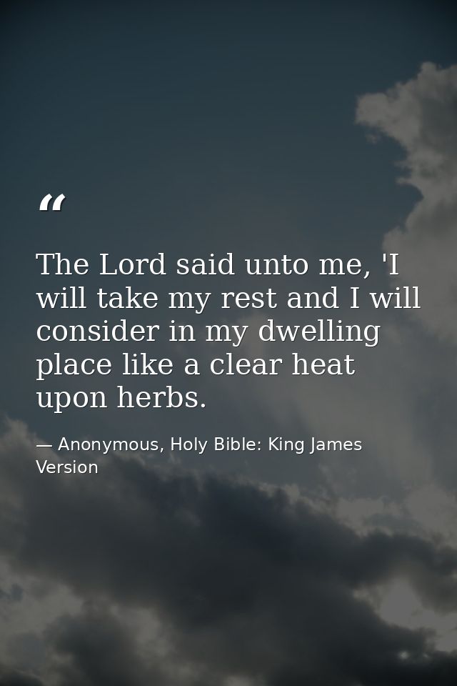 The Lord said unto me, 'I will take my rest and I will consider in my dwelling place like a clear heat upon herbs. — Anonymous, Holy Bible: King James Version