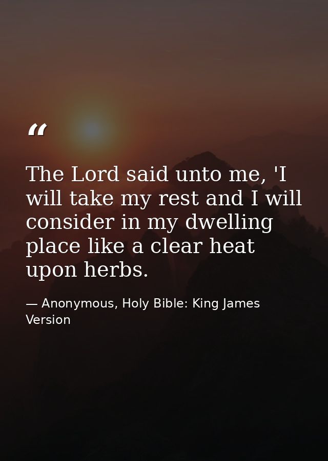 The Lord said unto me, 'I will take my rest and I will consider in my dwelling place like a clear heat upon herbs. — Anonymous, Holy Bible: King James Version
