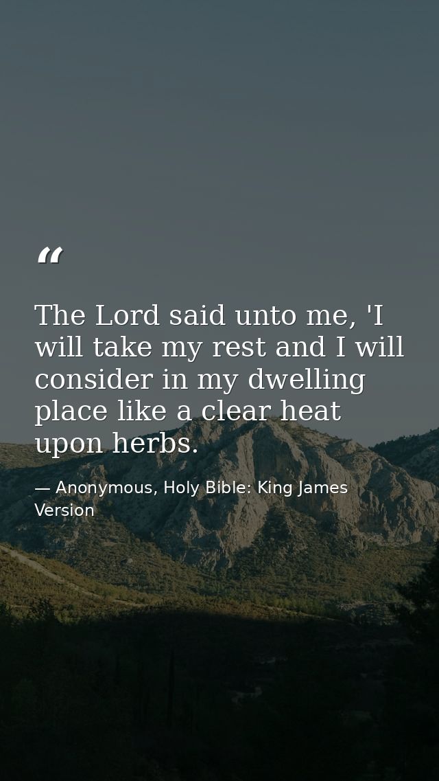 The Lord said unto me, 'I will take my rest and I will consider in my dwelling place like a clear heat upon herbs. — Anonymous, Holy Bible: King James Version