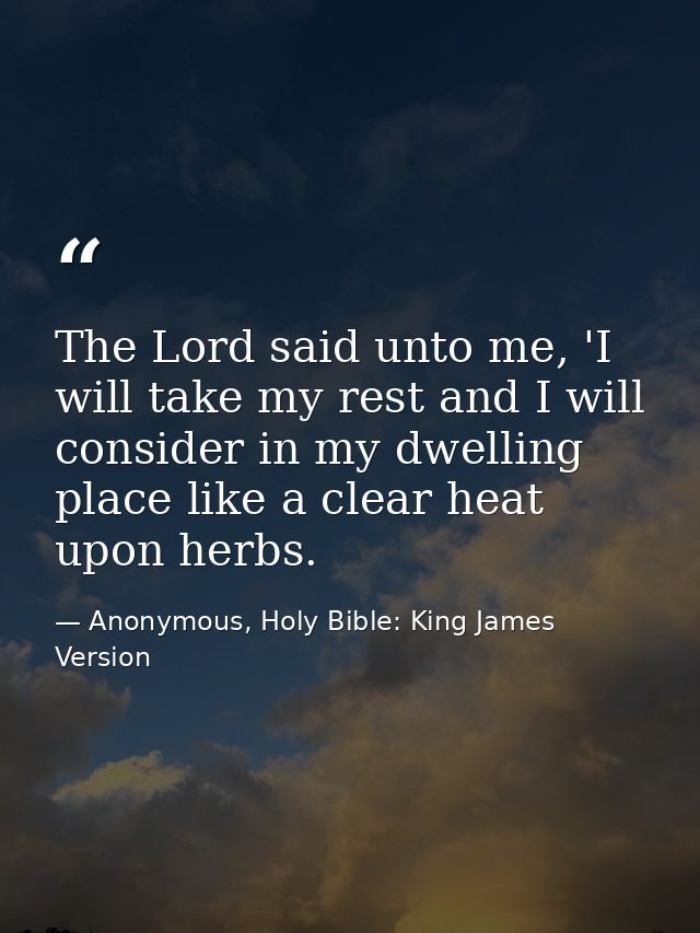 The Lord said unto me, 'I will take my rest and I will consider in my dwelling place like a clear heat upon herbs. — Anonymous, Holy Bible: King James Version