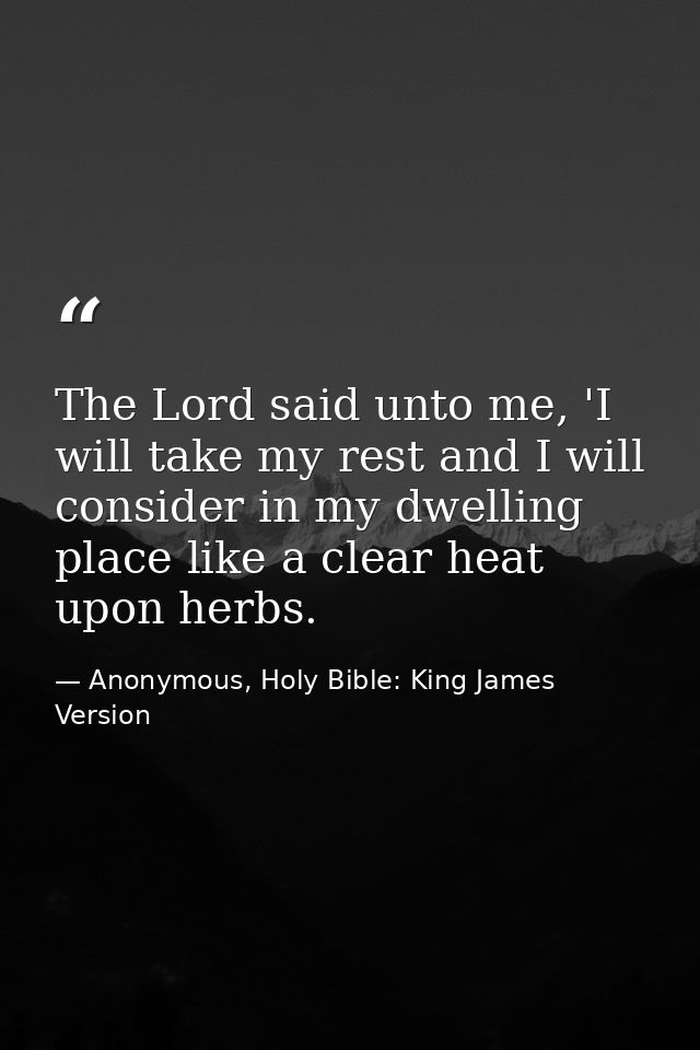 The Lord said unto me, 'I will take my rest and I will consider in my dwelling place like a clear heat upon herbs. — Anonymous, Holy Bible: King James Version