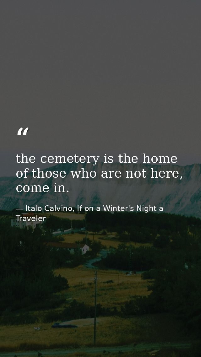 the cemetery is the home of those who are not here, come in. — Italo Calvino, If on a Winter's Night a Traveler