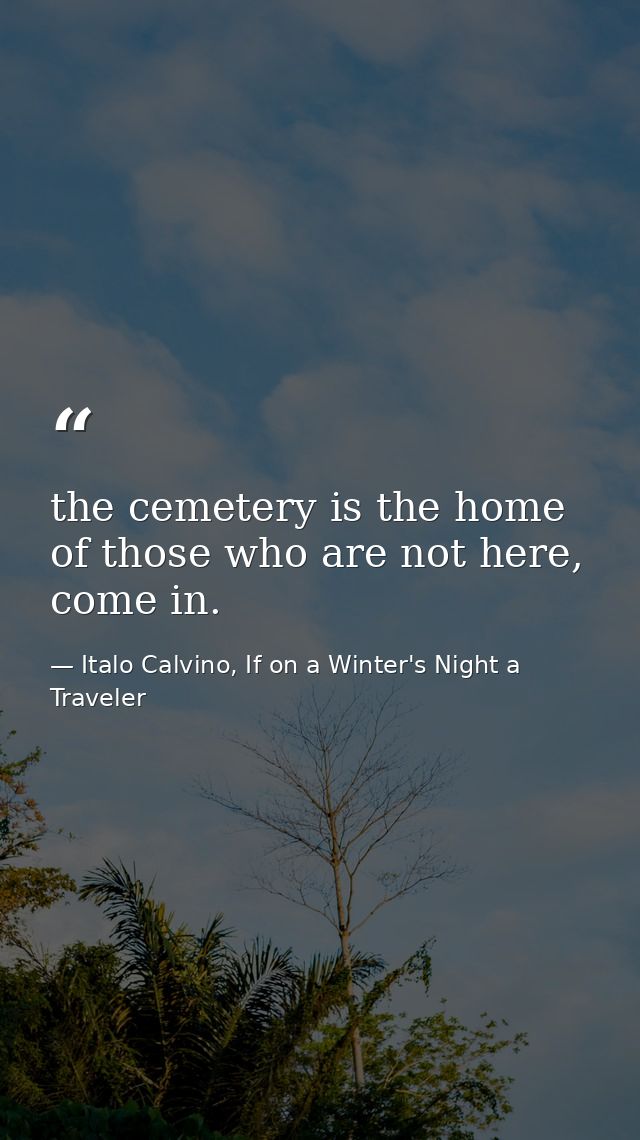 the cemetery is the home of those who are not here, come in. — Italo Calvino, If on a Winter's Night a Traveler
