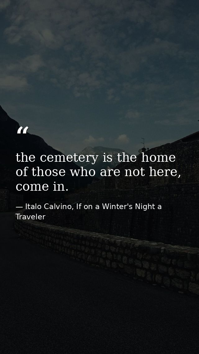 the cemetery is the home of those who are not here, come in. — Italo Calvino, If on a Winter's Night a Traveler