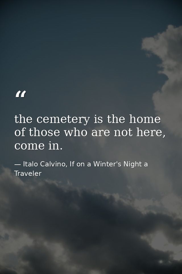 the cemetery is the home of those who are not here, come in. — Italo Calvino, If on a Winter's Night a Traveler