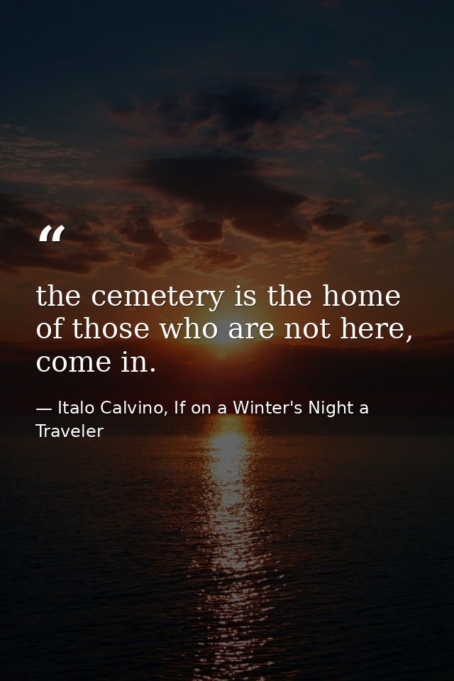 the cemetery is the home of those who are not here, come in. — Italo Calvino, If on a Winter's Night a Traveler