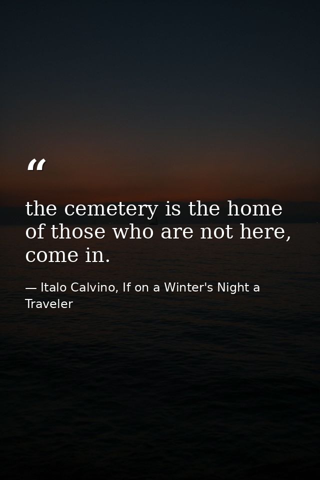 the cemetery is the home of those who are not here, come in. — Italo Calvino, If on a Winter's Night a Traveler