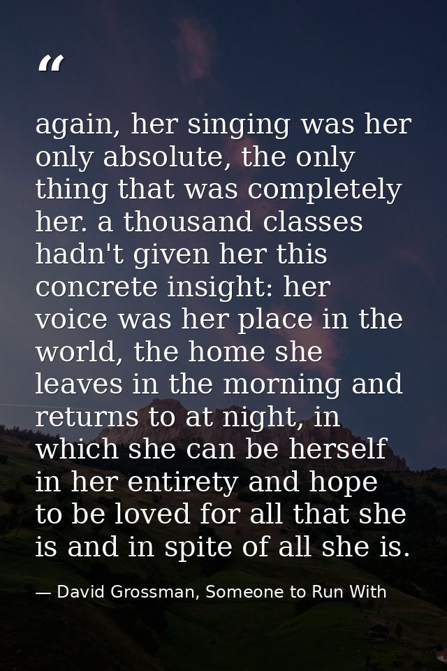 again, her singing was her only absolute, the only thing that was completely her. a thousand classes hadn't given her th — David Grossman, Someone to Run With