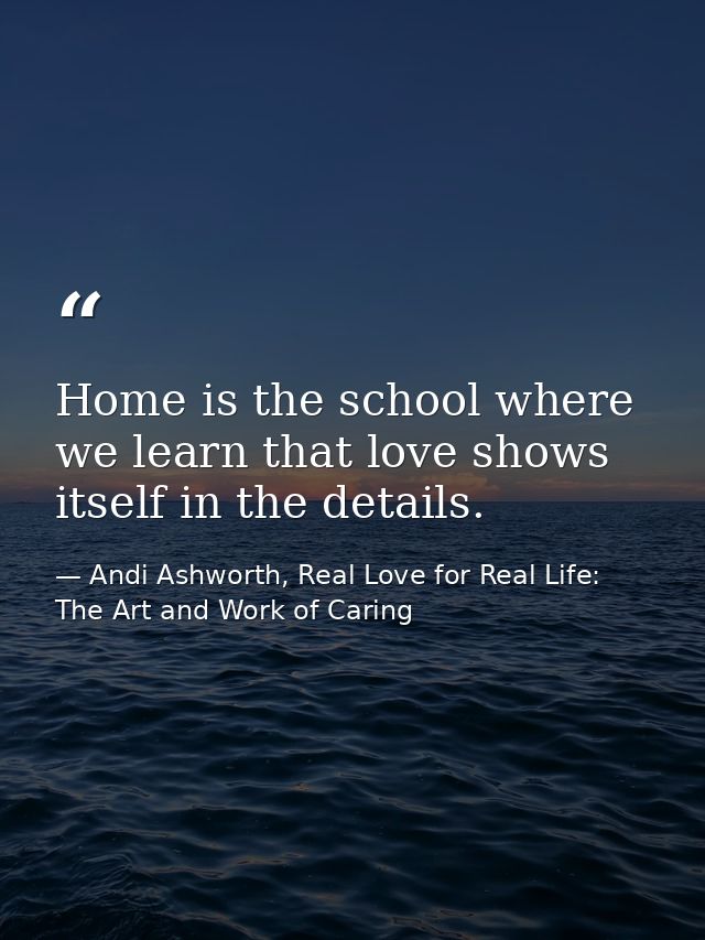 Home is the school where we learn that love shows itself in the details. — Andi Ashworth, Real Love for Real Life: The Art and Work of Caring