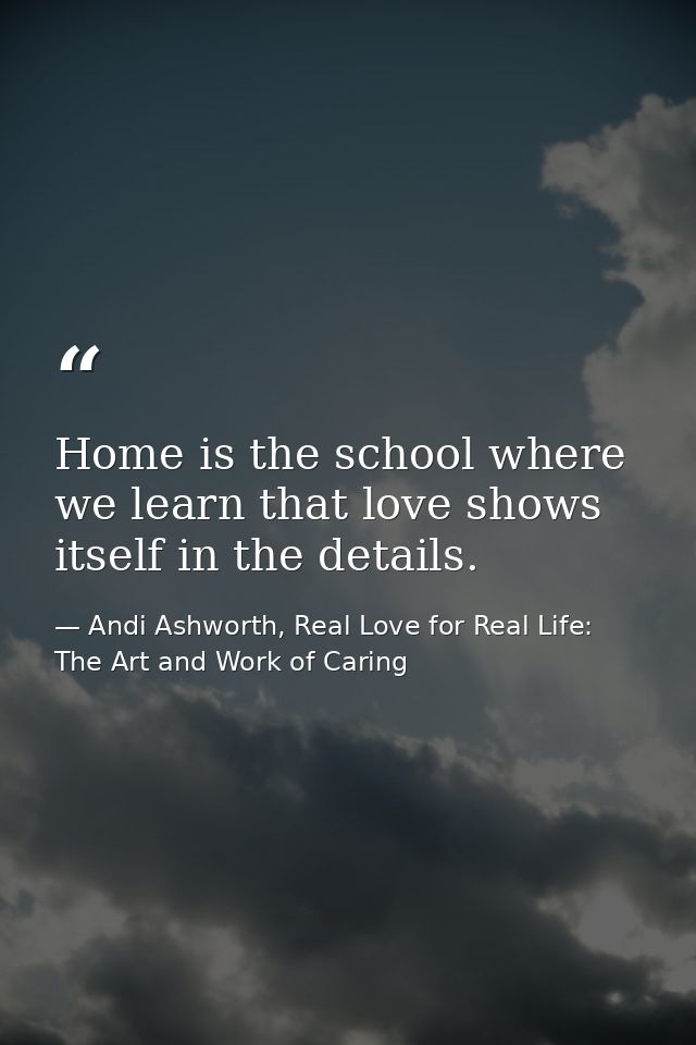 Home is the school where we learn that love shows itself in the details. — Andi Ashworth, Real Love for Real Life: The Art and Work of Caring
