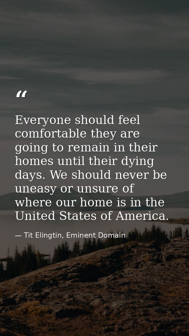 Everyone should feel comfortable they are going to remain in their homes until their dying days. We should never be unea — Tit Elingtin, Eminent Domain