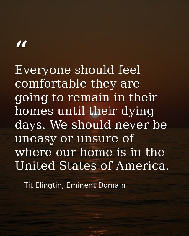 Everyone should feel comfortable they are going to remain in their homes until their dying days. We should never be unea — Tit Elingtin, Eminent Domain