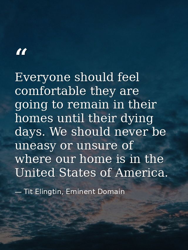 Everyone should feel comfortable they are going to remain in their homes until their dying days. We should never be unea — Tit Elingtin, Eminent Domain