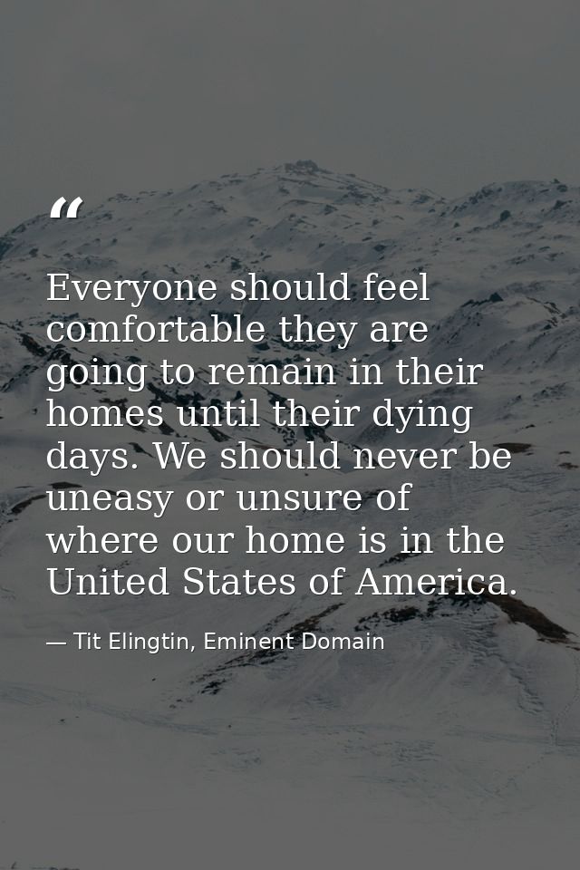 Everyone should feel comfortable they are going to remain in their homes until their dying days. We should never be unea — Tit Elingtin, Eminent Domain