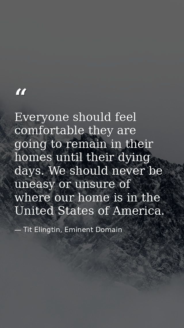 Everyone should feel comfortable they are going to remain in their homes until their dying days. We should never be unea — Tit Elingtin, Eminent Domain